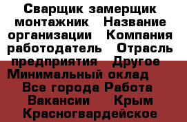 Сварщик-замерщик-монтажник › Название организации ­ Компания-работодатель › Отрасль предприятия ­ Другое › Минимальный оклад ­ 1 - Все города Работа » Вакансии   . Крым,Красногвардейское